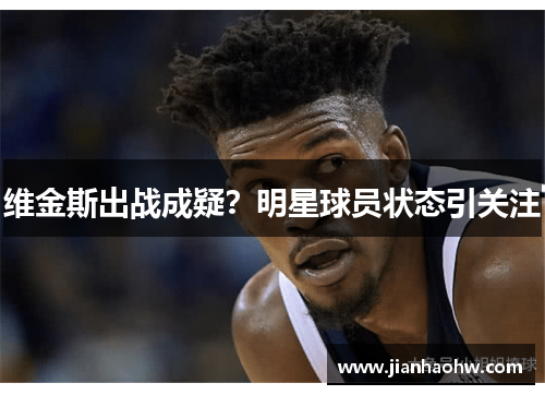 维金斯出战成疑？明星球员状态引关注